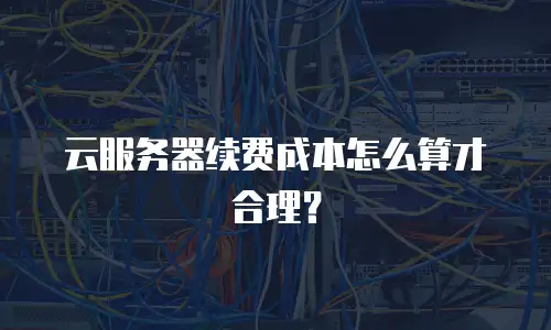 云服务器续费成本怎么算才合理？
