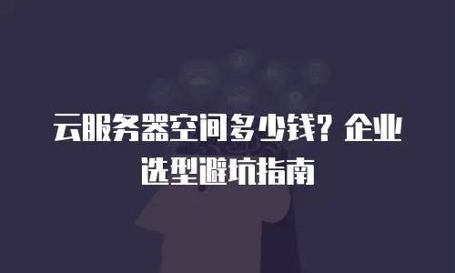 云服务器空间多少钱？企业选型避坑指南