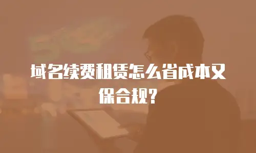 域名续费租赁怎么省成本又保合规？