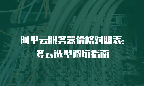 阿里云服务器价格对照表：多云选型避坑指南