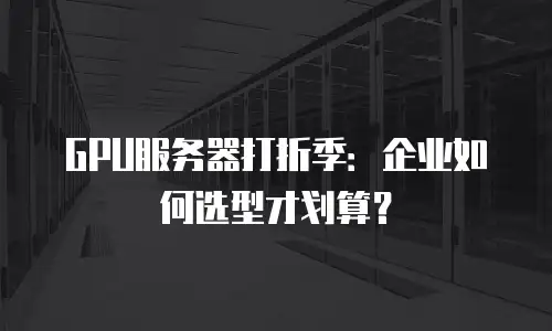 GPU服务器打折季：企业如何选型才划算？