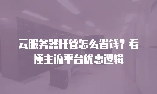云服务器托管怎么省钱？看懂主流平台优惠逻辑