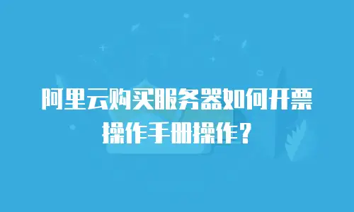 阿里云购买服务器如何开票操作手册操作？