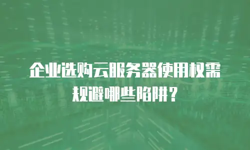 企业选购云服务器使用权需规避哪些陷阱？