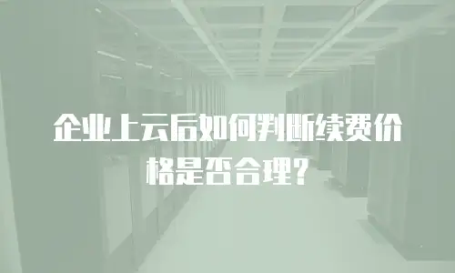 企业上云后如何判断续费价格是否合理？
