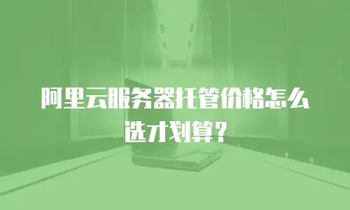 阿里云服务器托管价格怎么选才划算？