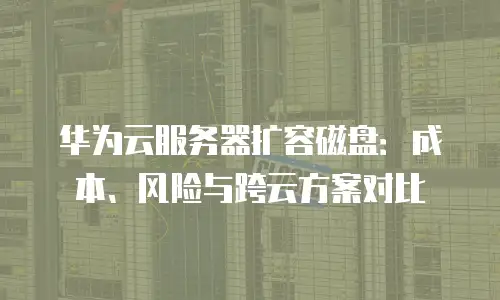 华为云服务器扩容磁盘：成本、风险与跨云方案对比