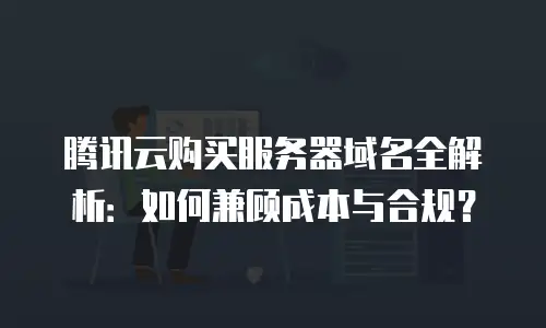 腾讯云购买服务器域名全解析：如何兼顾成本与合规？