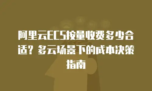 阿里云ECS按量收费多少合适？多云场景下的成本决策指南