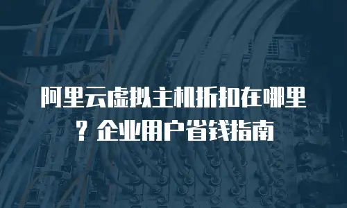 阿里云虚拟主机折扣在哪里？企业用户省钱指南