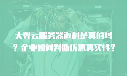 天翼云服务器返利是真的吗？企业如何判断优惠真实性？