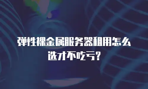 弹性裸金属服务器租用怎么选才不吃亏？