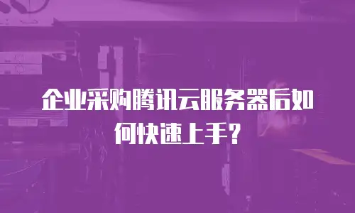 企业采购腾讯云服务器后如何快速上手？
