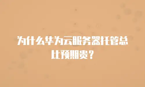 为什么华为云服务器托管总比预期贵？