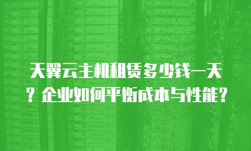 天翼云主机租赁多少钱一天？企业如何平衡成本与性能？