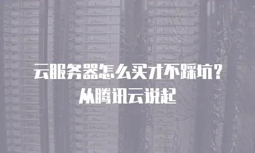 云服务器怎么买才不踩坑？从腾讯云说起