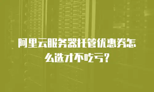 阿里云服务器托管优惠券怎么选才不吃亏？