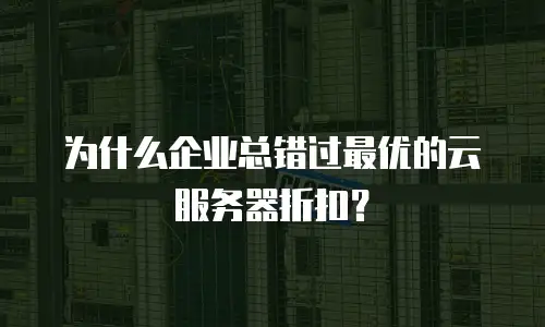 为什么企业总错过最优的云服务器折扣？