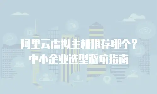 阿里云虚拟主机推荐哪个？中小企业选型避坑指南
