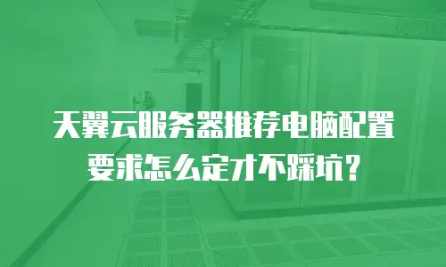 天翼云服务器推荐电脑配置要求怎么定才不踩坑？