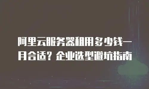 阿里云服务器租用多少钱一月合适？企业选型避坑指南