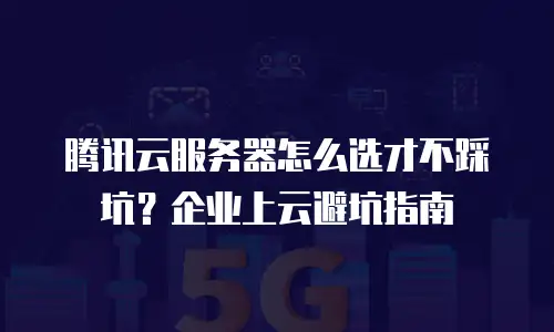 腾讯云服务器怎么选才不踩坑？企业上云避坑指南