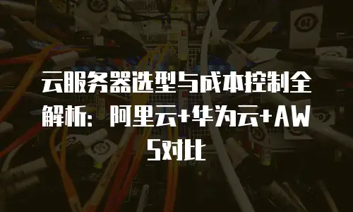 云服务器选型与成本控制全解析：阿里云+华为云+AWS对比