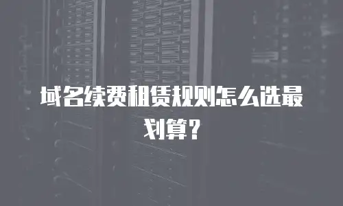 域名续费租赁规则怎么选最划算？