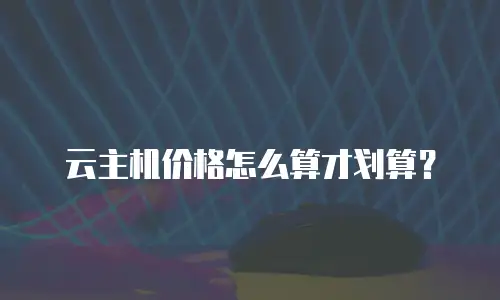 云主机价格怎么算才划算？