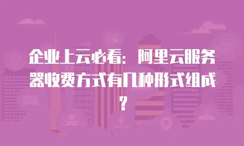 企业上云必看：阿里云服务器收费方式有几种形式组成？