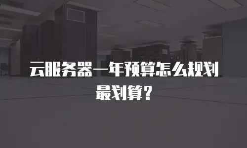 云服务器一年预算怎么规划最划算？