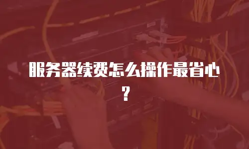 服务器续费怎么操作最省心？