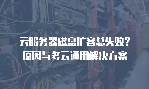 云服务器磁盘扩容总失败？原因与多云通用解决方案