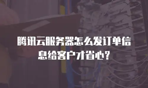 腾讯云服务器怎么发订单信息给客户才省心？