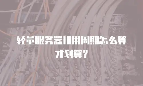 轻量服务器租用周期怎么算才划算？