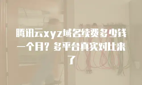腾讯云xyz域名续费多少钱一个月？多平台真实对比来了
