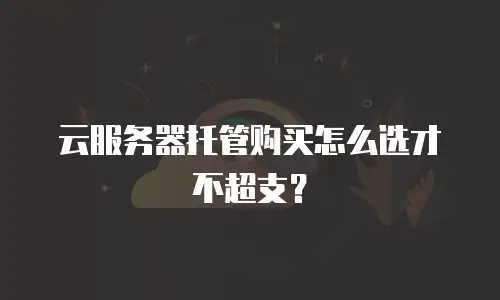 云服务器托管购买怎么选才不超支？
