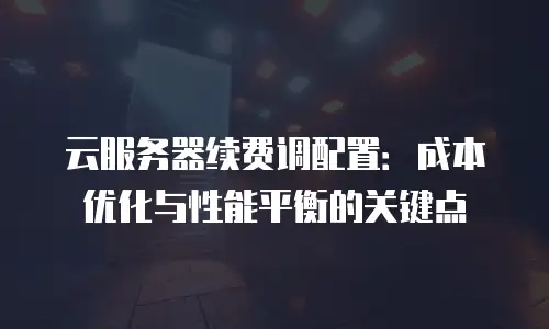 云服务器续费调配置：成本优化与性能平衡的关键点