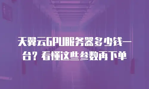 天翼云GPU服务器多少钱一台？看懂这些参数再下单