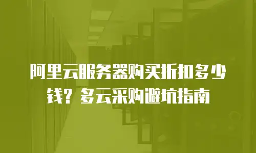 阿里云服务器购买折扣多少钱？多云采购避坑指南