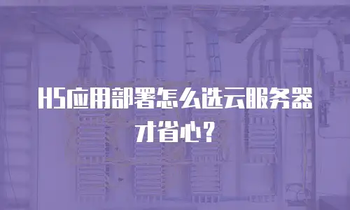H5应用部署怎么选云服务器才省心？