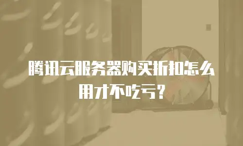 腾讯云服务器购买折扣怎么用才不吃亏？