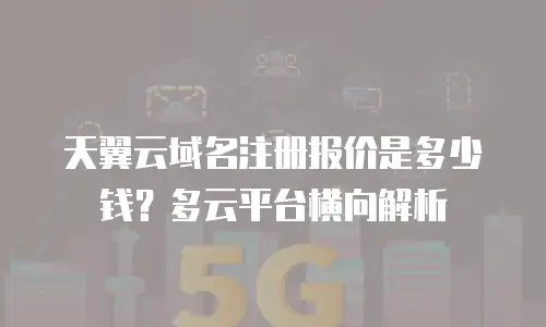 天翼云域名注册报价是多少钱？多云平台横向解析