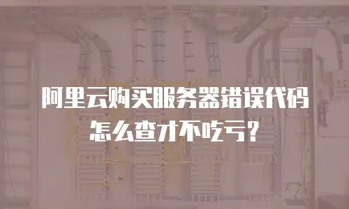 阿里云购买服务器错误代码怎么查才不吃亏？