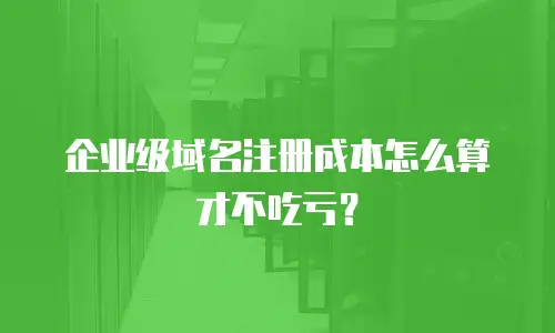 企业级域名注册成本怎么算才不吃亏？