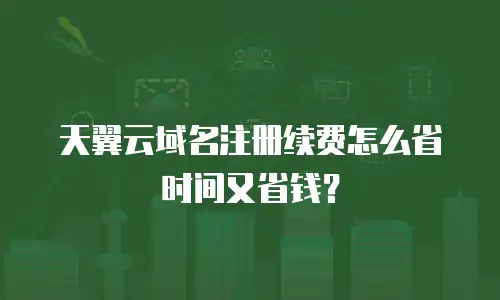 天翼云域名注册续费怎么省时间又省钱？