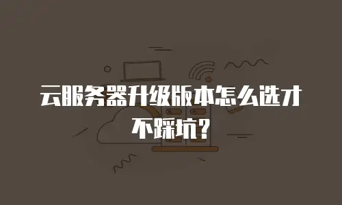 云服务器升级版本怎么选才不踩坑？