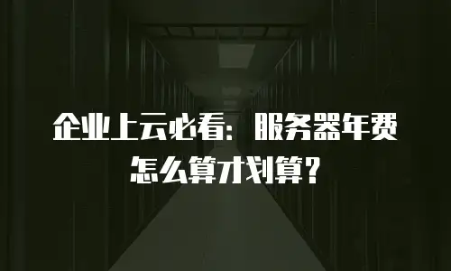企业上云必看：服务器年费怎么算才划算？