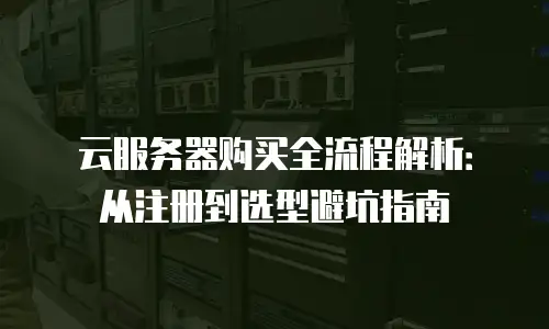 云服务器购买全流程解析：从注册到选型避坑指南