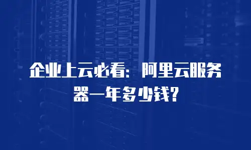 企业上云必看：阿里云服务器一年多少钱？